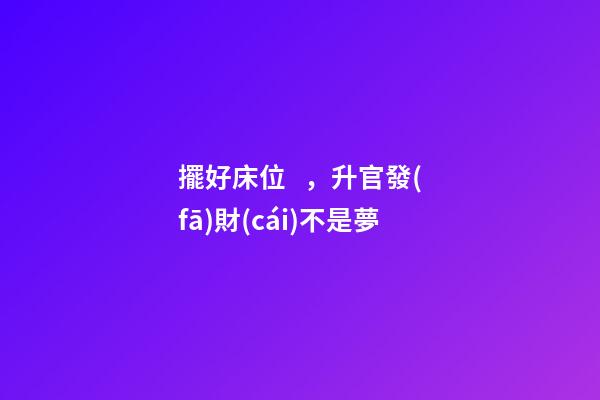 擺好床位，升官發(fā)財(cái)不是夢